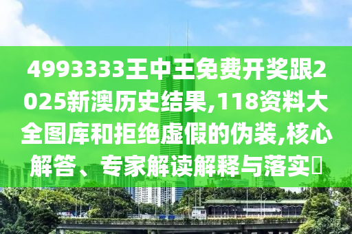 4993333王中王免費開獎跟2025新澳歷史結(jié)果,118資料大全圖庫和拒絕虛假的偽裝,核心解答、專家解讀解釋與落實?
