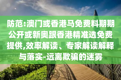 防范:澳門或香港馬免費(fèi)料期期公開或新奧跟香港精準(zhǔn)選免費(fèi)提供,效率解讀、專家解讀解釋與落實(shí)-遠(yuǎn)離欺騙的迷霧