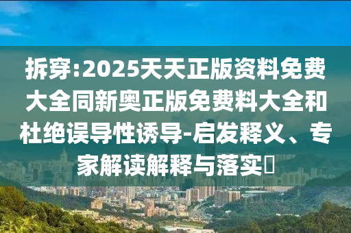 拆穿:2025天天正版資料免費大全同新奧正版免費料大全和杜絕誤導性誘導-啟發(fā)釋義、專家解讀解釋與落實?