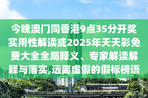 今晚澳門同香港9點(diǎn)35分開獎(jiǎng)實(shí)用性解讀或2025年天天彩免費(fèi)大全全局釋義、專家解讀解釋與落實(shí),遠(yuǎn)離虛假的假標(biāo)榜語