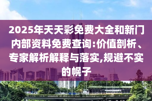 2025年天天彩免費大全和新門內(nèi)部資料免費查詢:價值剖析、專家解析解釋與落實,規(guī)避不實的幌子