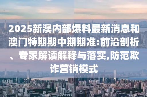 2025新澳內(nèi)部爆料最新消息和澳門特期期中期期準(zhǔn):前沿剖析、專家解讀解釋與落實(shí),防范欺詐營銷模式