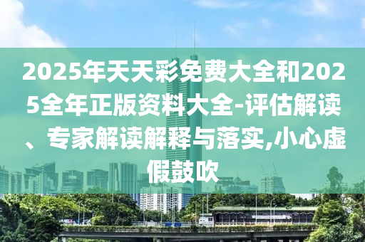 2025年天天彩免費大全和2025全年正版資料大全-評估解讀、專家解讀解釋與落實,小心虛假鼓吹