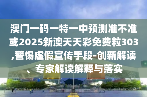 澳門一碼一特一中預測準不準或2025新澳天天彩免費粒303,警惕虛假宣傳手段-創(chuàng)新解讀、專家解讀解釋與落實
