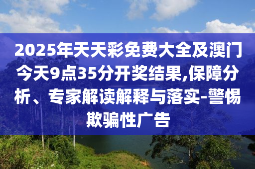 2025年天天彩免費大全及澳門今天9點35分開獎結(jié)果,保障分析、專家解讀解釋與落實-警惕欺騙性廣告