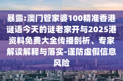 暴露:澳門管家婆100精準香港謎語今天的謎老家開與2025港資料免費大全傳播剖析、專家解讀解釋與落實-謹防虛假信息風險