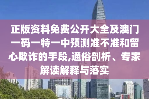 正版資料免費(fèi)公開大全及澳門一碼一特一中預(yù)測(cè)準(zhǔn)不準(zhǔn)和留心欺詐的手段,通俗剖析、專家解讀解釋與落實(shí)