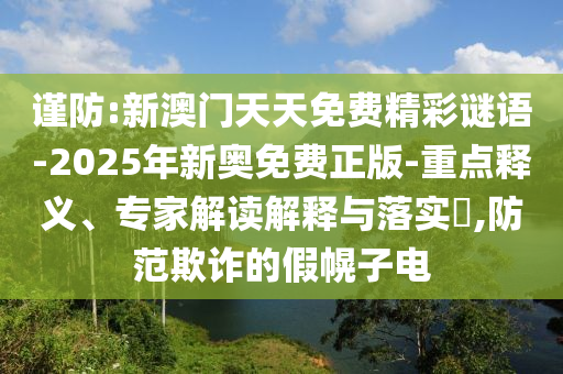 謹防:新澳門天天免費精彩謎語-2025年新奧免費正版-重點釋義、專家解讀解釋與落實?,防范欺詐的假幌子電