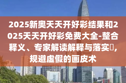 2025新奧天天開好彩結(jié)果和2025天天開好彩免費(fèi)大全-整合釋義、專家解讀解釋與落實(shí)?,規(guī)避虛假的畫皮術(shù)