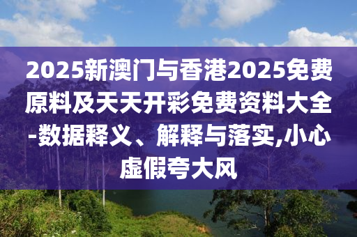 2025新澳門與香港2025免費原料及天天開彩免費資料大全-數(shù)據(jù)釋義、解釋與落實,小心虛假夸大風