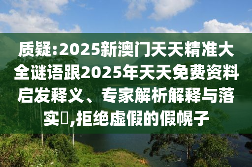 質疑:2025新澳門天天精準大全謎語跟2025年天天免費資料啟發(fā)釋義、專家解析解釋與落實?,拒絕虛假的假幌子
