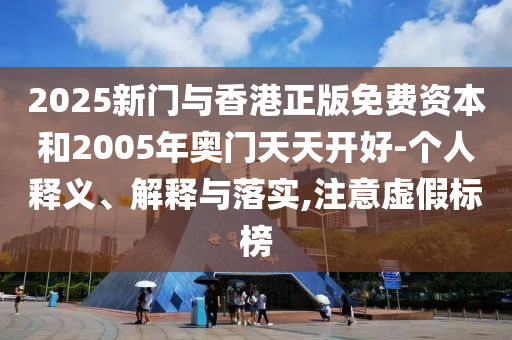 2025新門(mén)與香港正版免費(fèi)資本和2005年奧門(mén)天天開(kāi)好-個(gè)人釋義、解釋與落實(shí),注意虛假標(biāo)榜