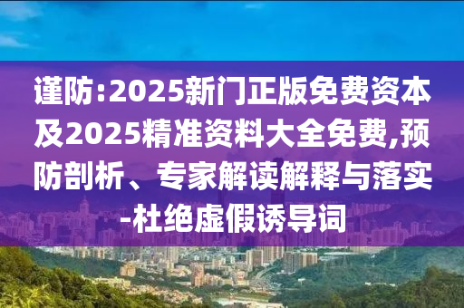 謹防:2025新門正版免費資本及2025精準資料大全免費,預防剖析、專家解讀解釋與落實-杜絕虛假誘導詞