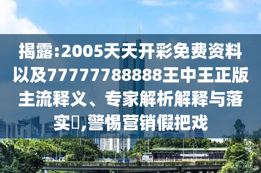 揭露:2005天天開彩免費(fèi)資料以及77777788888王中王正版主流釋義、專家解析解釋與落實(shí)?,警惕營(yíng)銷假把戲
