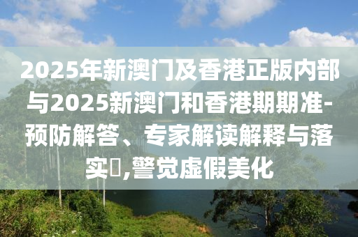 2025年新澳門及香港正版內(nèi)部與2025新澳門和香港期期準(zhǔn)-預(yù)防解答、專家解讀解釋與落實(shí)?,警覺虛假美化