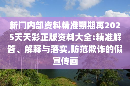 新門內(nèi)部資料精準期期再2025天天彩正版資料大全:精準解答、解釋與落實,防范欺詐的假宣傳畫