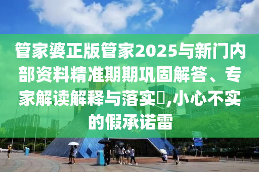 管家婆正版管家2025與新門內(nèi)部資料精準(zhǔn)期期鞏固解答、專家解讀解釋與落實(shí)?,小心不實(shí)的假承諾雷
