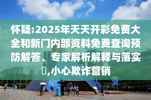 懷疑:2025年天天開彩免費(fèi)大全和新門內(nèi)部資料免費(fèi)查詢預(yù)防解答、專家解析解釋與落實(shí)?,小心欺詐營(yíng)銷
