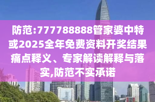 防范:777788888管家婆中特或2025全年免費(fèi)資料開獎(jiǎng)結(jié)果痛點(diǎn)釋義、專家解讀解釋與落實(shí),防范不實(shí)承諾