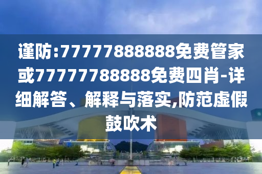 謹防:77777888888免費管家或77777788888免費四肖-詳細解答、解釋與落實,防范虛假鼓吹術