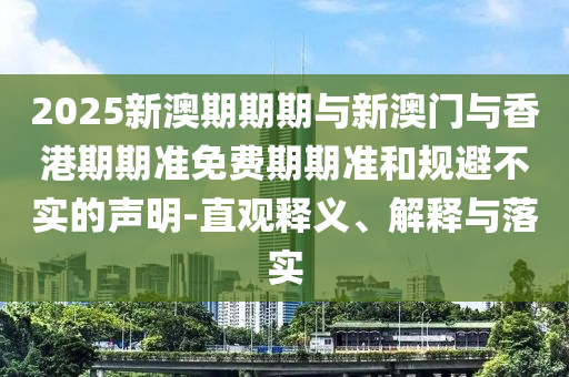 2025新澳期期期與新澳門與香港期期準(zhǔn)免費期期準(zhǔn)和規(guī)避不實的聲明-直觀釋義、解釋與落實