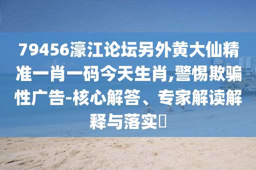 79456濠江論壇另外黃大仙精準(zhǔn)一肖一碼今天生肖,警惕欺騙性廣告-核心解答、專家解讀解釋與落實(shí)?