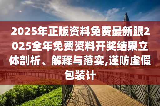 2025年正版資料免費最新跟2025全年免費資料開獎結(jié)果立體剖析、解釋與落實,謹防虛假包裝計