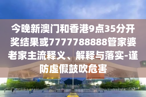 今晚新澳門和香港9點(diǎn)35分開獎結(jié)果或7777788888管家婆老家主流釋義、解釋與落實(shí)-謹(jǐn)防虛假鼓吹危害