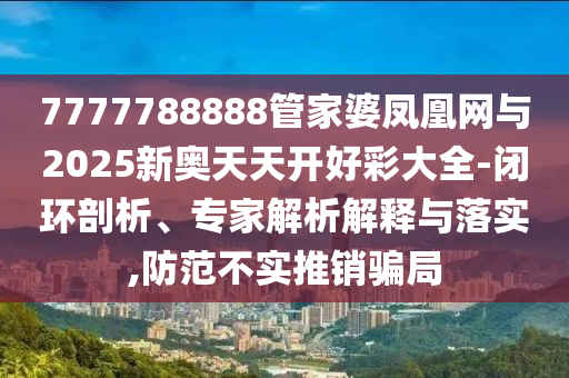 7777788888管家婆鳳凰網(wǎng)與2025新奧天天開(kāi)好彩大全-閉環(huán)剖析、專(zhuān)家解析解釋與落實(shí),防范不實(shí)推銷(xiāo)騙局