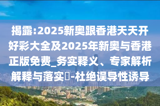 揭露:2025新奧跟香港天天開好彩大全及2025年新奧與香港正版免費_務實釋義、專家解析解釋與落實?-杜絕誤導性誘導