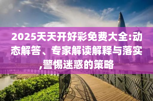 2025天天開好彩免費(fèi)大全:動(dòng)態(tài)解答、專家解讀解釋與落實(shí),警惕迷惑的策略