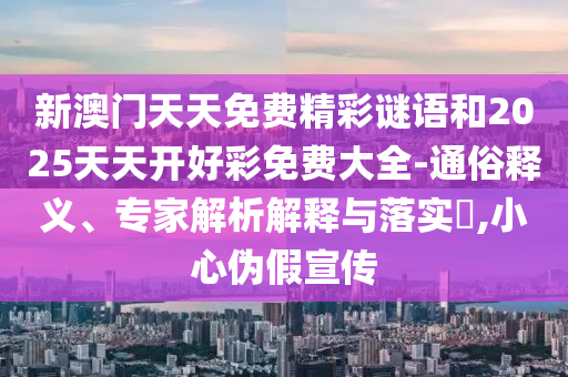 新澳門天天免費精彩謎語和2025天天開好彩免費大全-通俗釋義、專家解析解釋與落實?,小心偽假宣傳