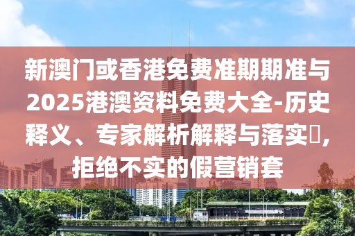 新澳門或香港免費準期期準與2025港澳資料免費大全-歷史釋義、專家解析解釋與落實?,拒絕不實的假營銷套