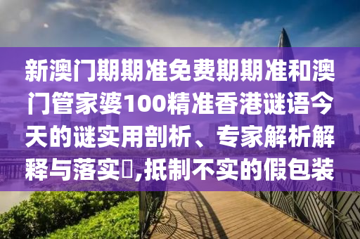 新澳門(mén)期期準(zhǔn)免費(fèi)期期準(zhǔn)和澳門(mén)管家婆100精準(zhǔn)香港謎語(yǔ)今天的謎實(shí)用剖析、專(zhuān)家解析解釋與落實(shí)?,抵制不實(shí)的假包裝