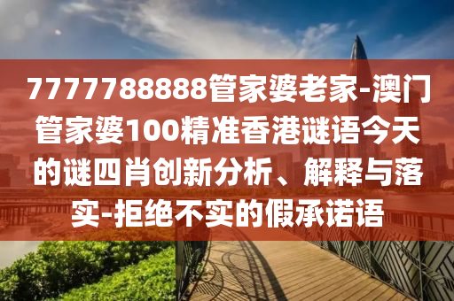 7777788888管家婆老家-澳門管家婆100精準(zhǔn)香港謎語今天的謎四肖創(chuàng)新分析、解釋與落實(shí)-拒絕不實(shí)的假承諾語