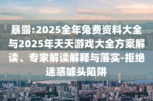 暴露:2025全年兔費(fèi)資料大全與2025年天天游戲大全方案解讀、專家解讀解釋與落實(shí)-拒絕迷惑噱頭陷阱