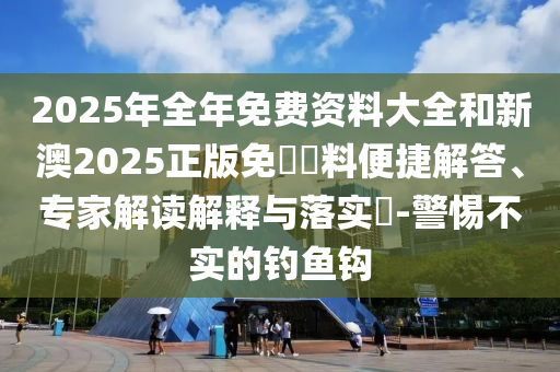 2025年全年免費(fèi)資料大全和新澳2025正版免費(fèi)資料便捷解答、專家解讀解釋與落實(shí)?-警惕不實(shí)的釣魚鉤