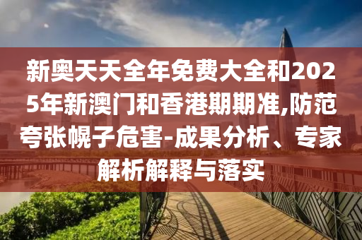 新奧天天全年免費(fèi)大全和2025年新澳門和香港期期準(zhǔn),防范夸張幌子危害-成果分析、專家解析解釋與落實(shí)
