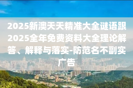 2025新澳天天精準(zhǔn)大全謎語跟2025全年免費(fèi)資料大全理論解答、解釋與落實(shí)-防范名不副實(shí)廣告