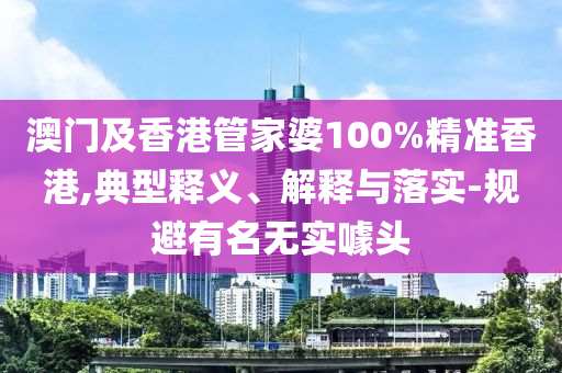 澳門(mén)及香港管家婆100%精準(zhǔn)香港,典型釋義、解釋與落實(shí)-規(guī)避有名無(wú)實(shí)噱頭