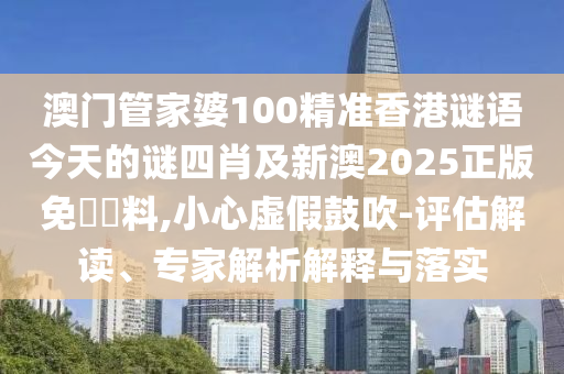 澳門管家婆100精準(zhǔn)香港謎語今天的謎四肖及新澳2025正版免費資料,小心虛假鼓吹-評估解讀、專家解析解釋與落實