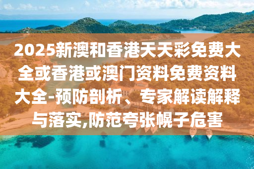 2025新澳和香港天天彩免費(fèi)大全或香港或澳門資料免費(fèi)資料大全-預(yù)防剖析、專家解讀解釋與落實(shí),防范夸張幌子危害