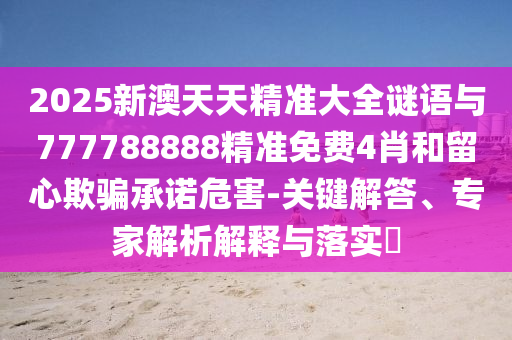 2025新澳天天精準(zhǔn)大全謎語(yǔ)與777788888精準(zhǔn)免費(fèi)4肖和留心欺騙承諾危害-關(guān)鍵解答、專家解析解釋與落實(shí)?