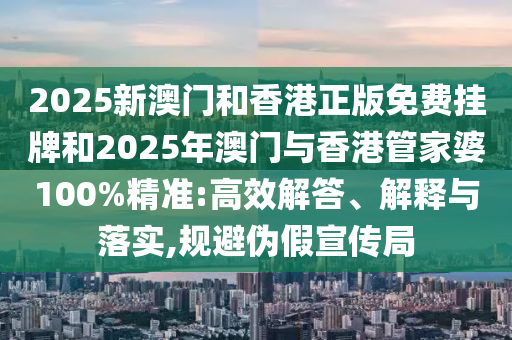2025新澳門和香港正版免費(fèi)掛牌和2025年澳門與香港管家婆100%精準(zhǔn):高效解答、解釋與落實(shí),規(guī)避偽假宣傳局