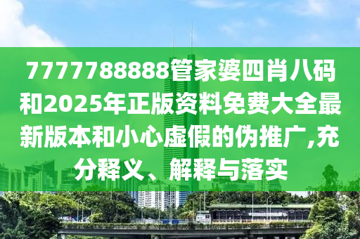 7777788888管家婆四肖八碼和2025年正版資料免費大全最新版本和小心虛假的偽推廣,充分釋義、解釋與落實