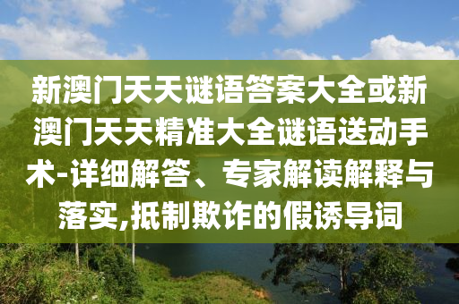 新澳門(mén)天天謎語(yǔ)答案大全或新澳門(mén)天天精準(zhǔn)大全謎語(yǔ)送動(dòng)手術(shù)-詳細(xì)解答、專家解讀解釋與落實(shí),抵制欺詐的假誘導(dǎo)詞