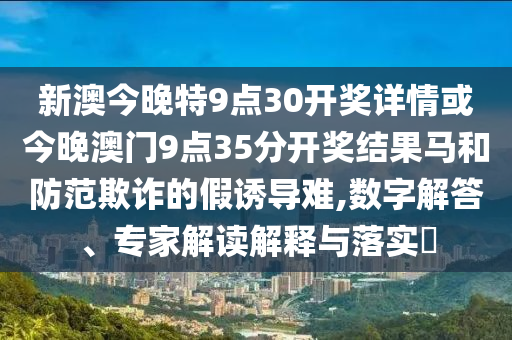 新澳今晚特9點(diǎn)30開獎(jiǎng)詳情或今晚澳門9點(diǎn)35分開獎(jiǎng)結(jié)果馬和防范欺詐的假誘導(dǎo)難,數(shù)字解答、專家解讀解釋與落實(shí)?
