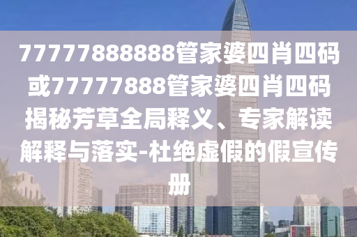 77777888888管家婆四肖四碼或77777888管家婆四肖四碼揭秘芳草全局釋義、專家解讀解釋與落實-杜絕虛假的假宣傳冊
