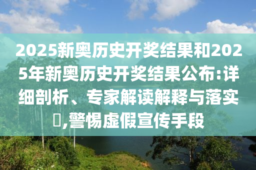 2025新奧歷史開獎(jiǎng)結(jié)果和2025年新奧歷史開獎(jiǎng)結(jié)果公布:詳細(xì)剖析、專家解讀解釋與落實(shí)?,警惕虛假宣傳手段