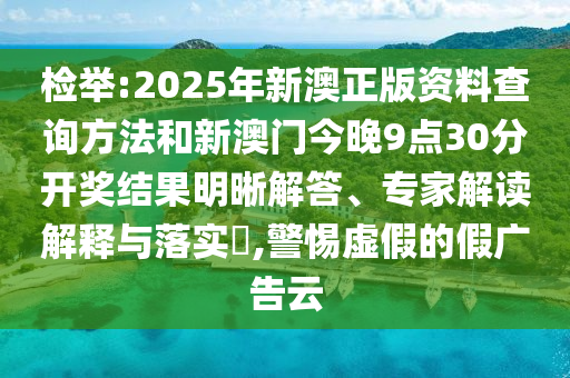 檢舉:2025年新澳正版資料查詢方法和新澳門今晚9點30分開獎結(jié)果明晰解答、專家解讀解釋與落實?,警惕虛假的假廣告云